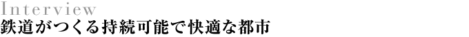 Interview 鉄道がつくる持続可能で快適な都市
