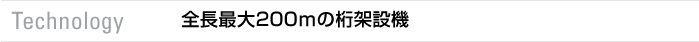 Technology　全長最大200ｍの桁架設機