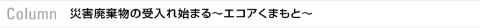 Column 災害廃棄物の受入れ始まる～エコアくまもと～