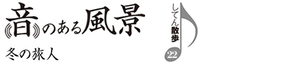 音のある風景　支店散歩22　冬の旅人