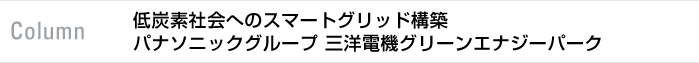 column　低炭素社会へのスマートグリッド構築　パナソニックグループ 三洋電機グリーンエナジーパーク
