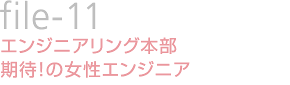 file-11：エンジニアリング本部 期待！の女性エンジニア