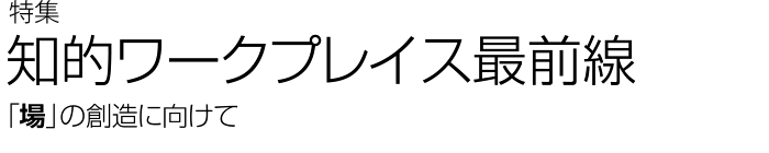 知的ワークプレイス最前線　「場」の創造に向けて