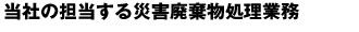 当社の担当する災害廃棄物処理業務