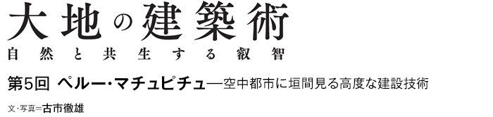 大地の建築術　自然と共生する叡智　第5回 ペルー・マチュピチュ—空中都市に垣間見る高度な建設技術