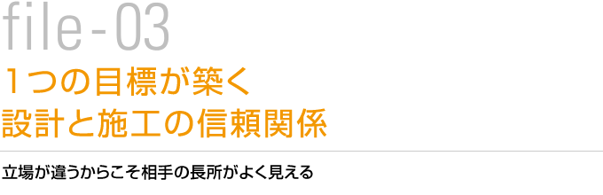 file-03 1つの目標が築く設計と施工の信頼関係　立場が違うからこそ相手の長所がよく見える