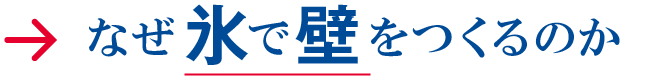 なぜ氷で壁をつくるのか