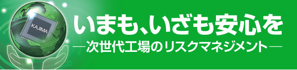 いまも、いざも安心を　～次世代工場のリスクマネジメント～