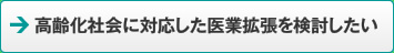 高齢化社会に対応した医業拡張を検討したい