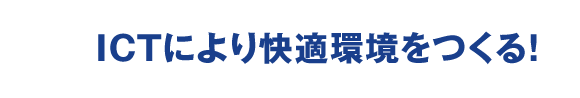 ICTにより快適環境をつくる！